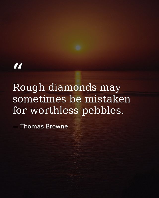Rough diamonds may sometimes be mistaken for worthless pebbles. — Thomas Browne