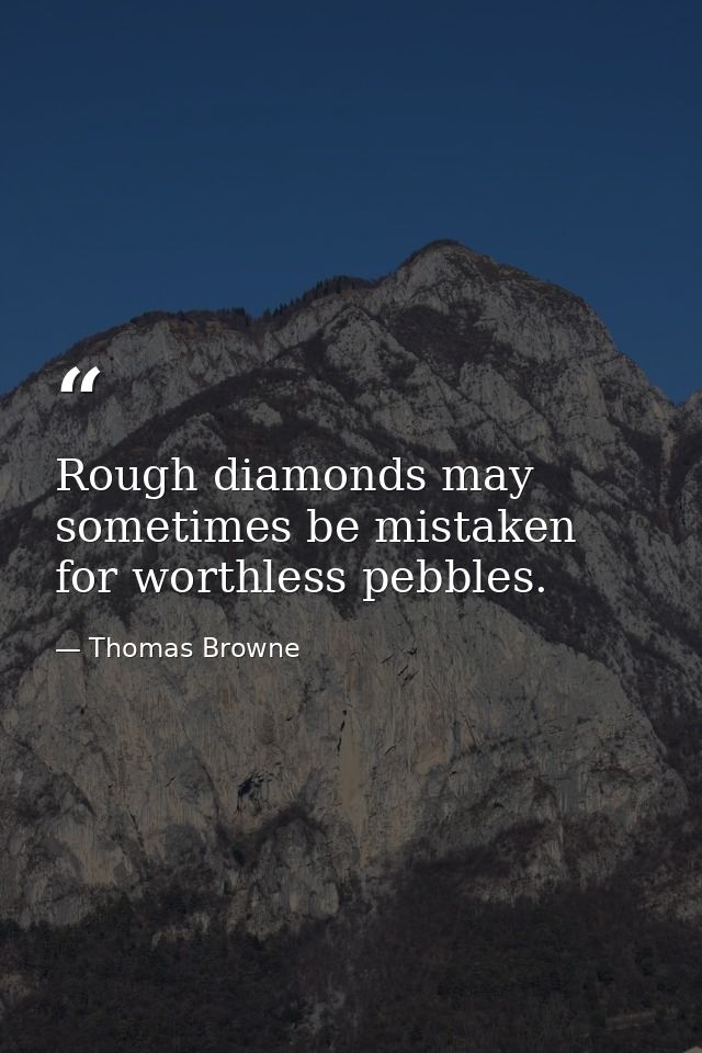 Rough diamonds may sometimes be mistaken for worthless pebbles. — Thomas Browne