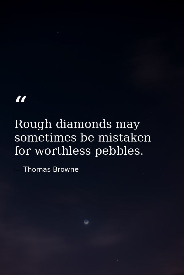 Rough diamonds may sometimes be mistaken for worthless pebbles. — Thomas Browne