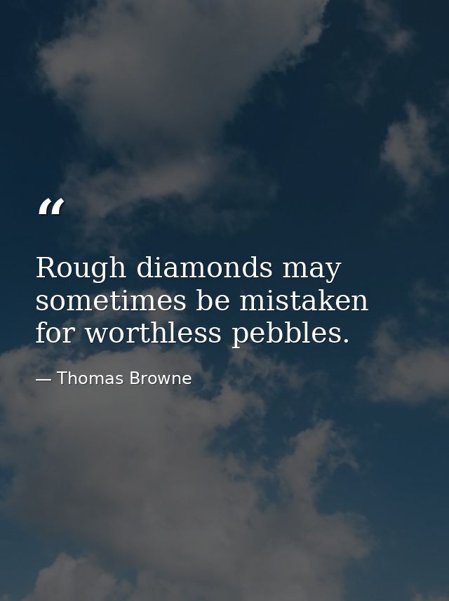 Rough diamonds may sometimes be mistaken for worthless pebbles. — Thomas Browne