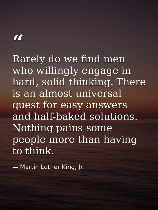Rarely do we find men who willingly engage in hard, solid thinking. There is an almost universal quest for easy answers  — Martin Luther King, Jr.