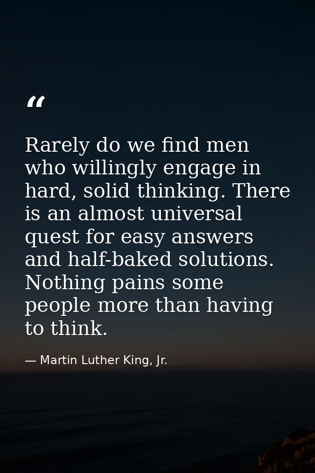 Rarely do we find men who willingly engage in hard, solid thinking. There is an almost universal quest for easy answers  — Martin Luther King, Jr.