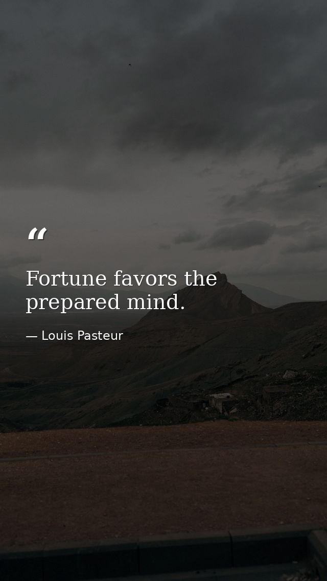 Fortune favors the prepared mind. — Louis Pasteur