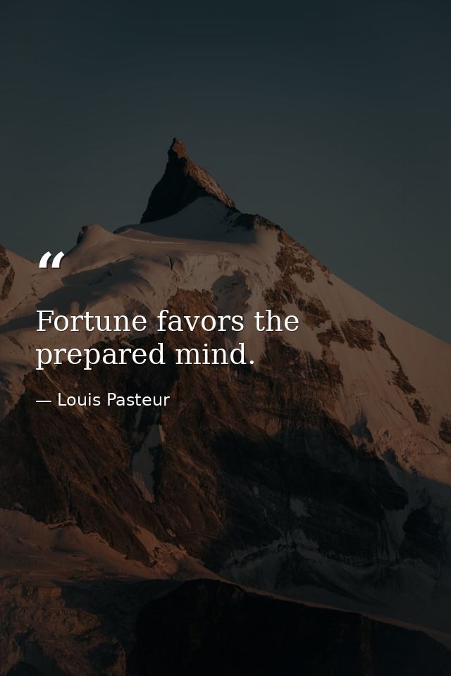 Fortune favors the prepared mind. — Louis Pasteur