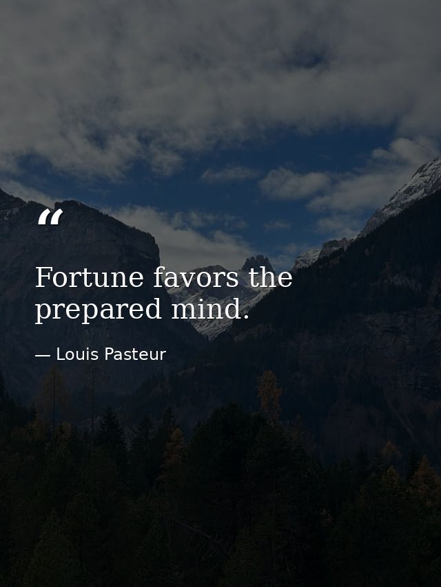 Fortune favors the prepared mind. — Louis Pasteur