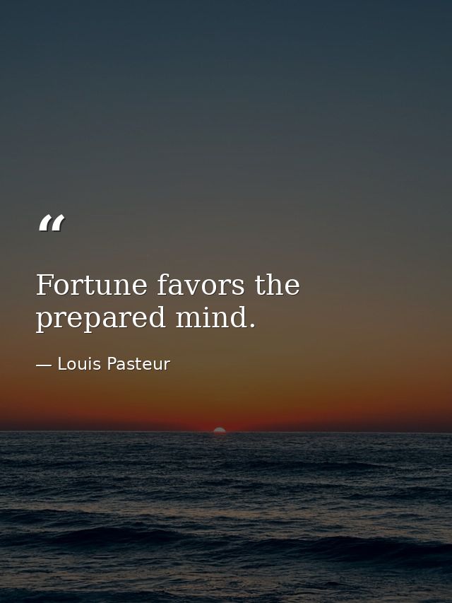 Fortune favors the prepared mind. — Louis Pasteur