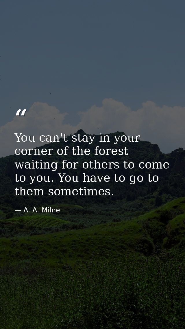 You can't stay in your corner of the forest waiting for others to come to you. You have to go to them sometimes. — A. A. Milne