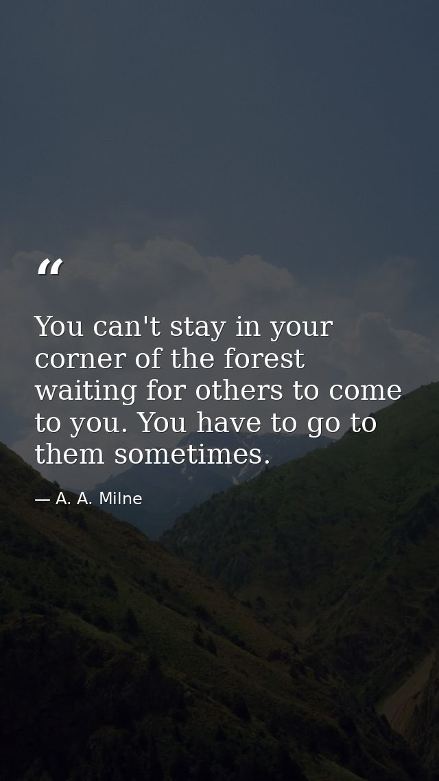 You can't stay in your corner of the forest waiting for others to come to you. You have to go to them sometimes. — A. A. Milne