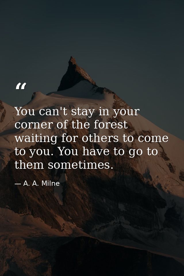 You can't stay in your corner of the forest waiting for others to come to you. You have to go to them sometimes. — A. A. Milne