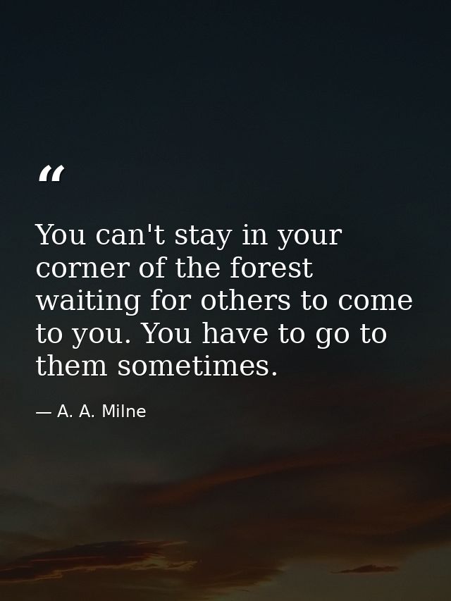 You can't stay in your corner of the forest waiting for others to come to you. You have to go to them sometimes. — A. A. Milne