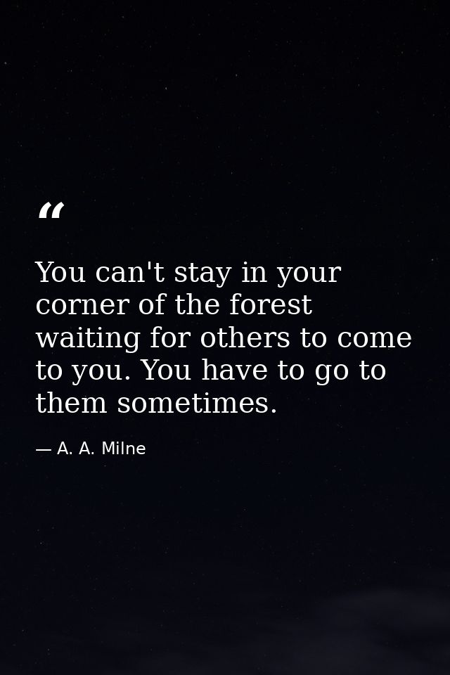 You can't stay in your corner of the forest waiting for others to come to you. You have to go to them sometimes. — A. A. Milne