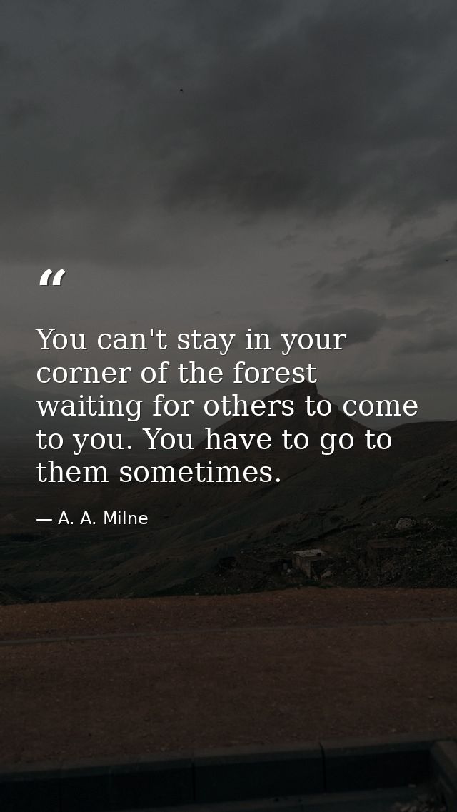You can't stay in your corner of the forest waiting for others to come to you. You have to go to them sometimes. — A. A. Milne