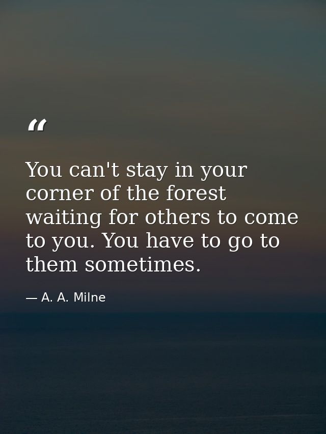 You can't stay in your corner of the forest waiting for others to come to you. You have to go to them sometimes. — A. A. Milne