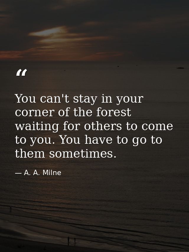You can't stay in your corner of the forest waiting for others to come to you. You have to go to them sometimes. — A. A. Milne