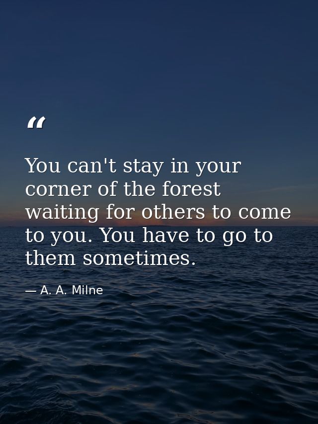 You can't stay in your corner of the forest waiting for others to come to you. You have to go to them sometimes. — A. A. Milne