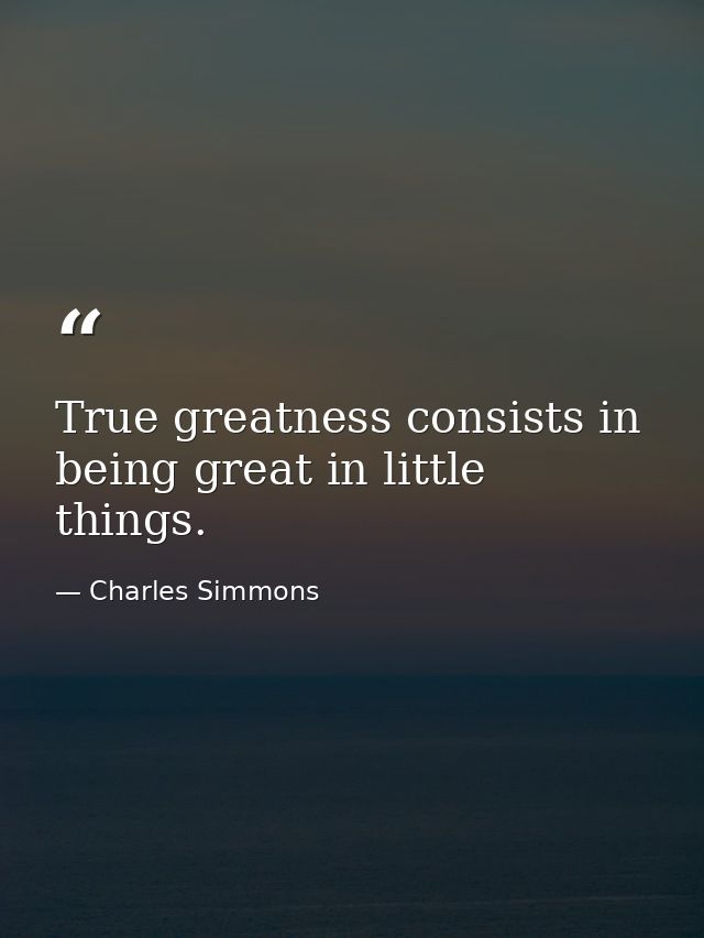 True greatness consists in being great in little things. — Charles Simmons