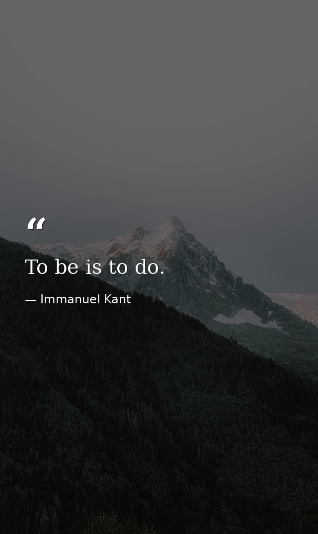 To be is to do. — Immanuel Kant