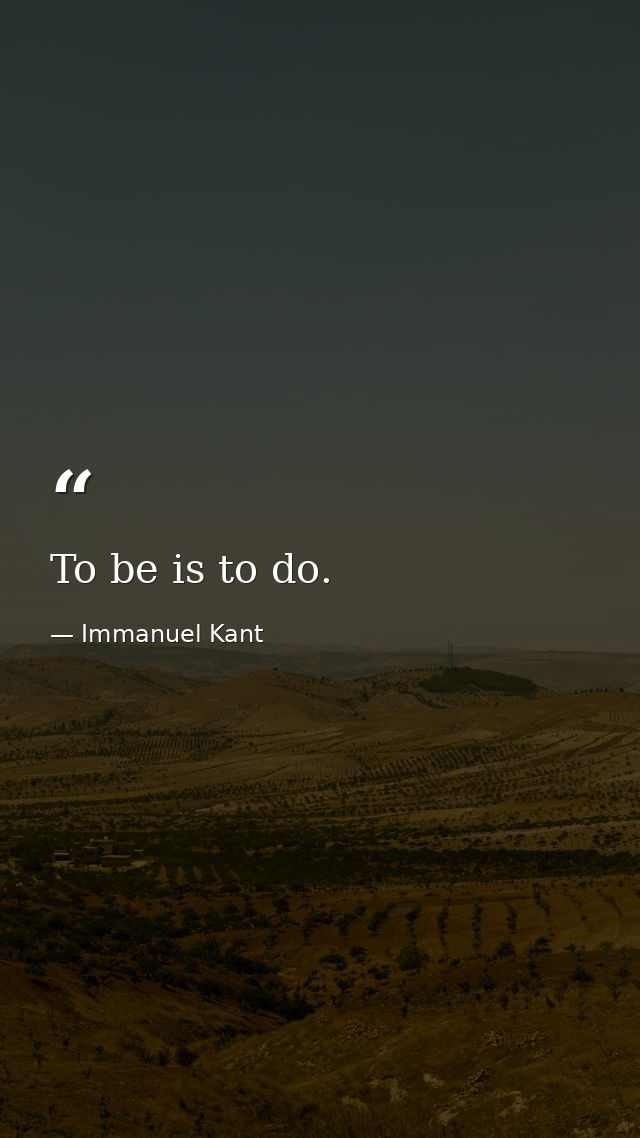 To be is to do. — Immanuel Kant
