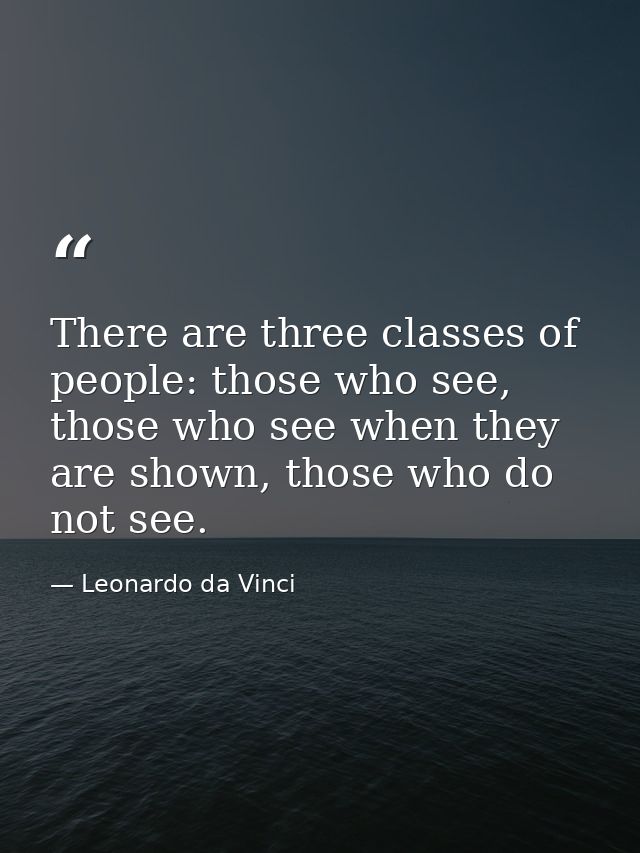 There are three classes of people: those who see, those who see when they are shown, those who do not see. — Leonardo da Vinci