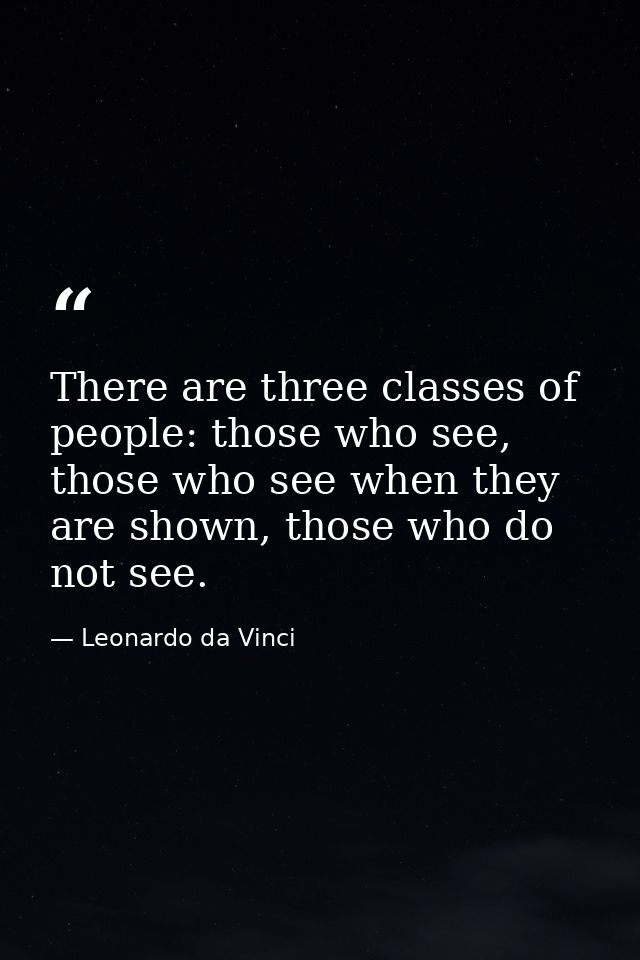 There are three classes of people: those who see, those who see when they are shown, those who do not see. — Leonardo da Vinci