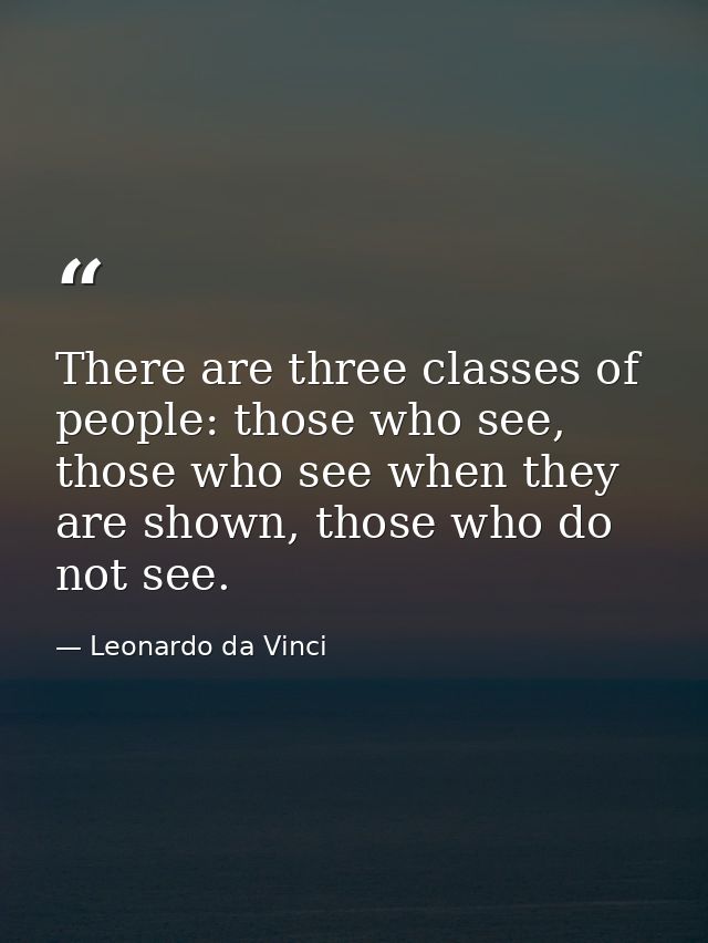 There are three classes of people: those who see, those who see when they are shown, those who do not see. — Leonardo da Vinci