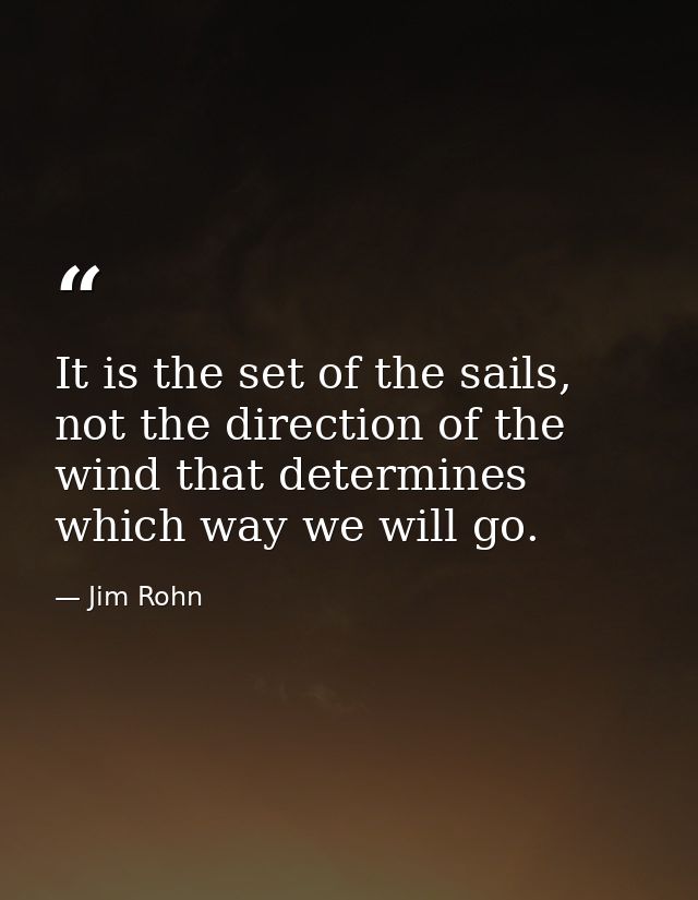 It is the set of the sails, not the direction of the wind that determines which way we will go. — Jim Rohn