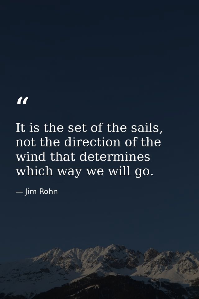 It is the set of the sails, not the direction of the wind that determines which way we will go. — Jim Rohn