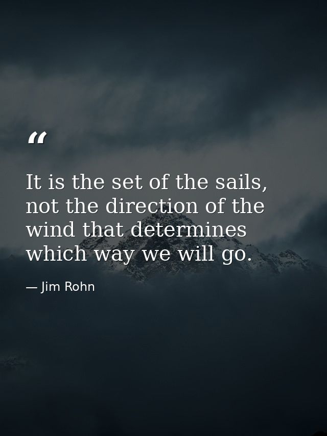 It is the set of the sails, not the direction of the wind that determines which way we will go. — Jim Rohn