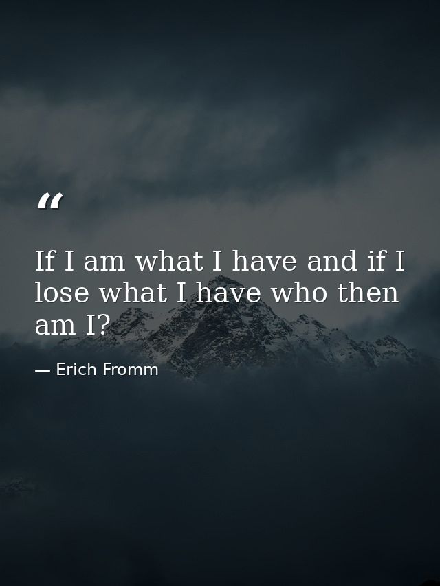 If I am what I have and if I lose what I have who then am I? — Erich Fromm