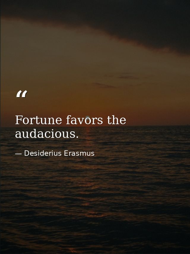 Fortune favors the audacious. — Desiderius Erasmus
