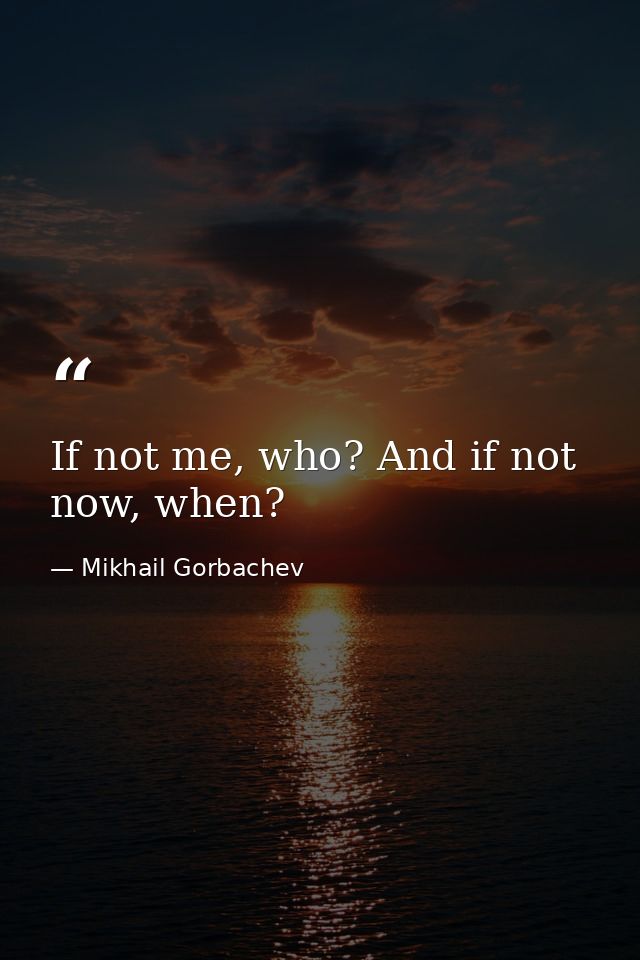 If not me, who? And if not now, when? — Mikhail Gorbachev