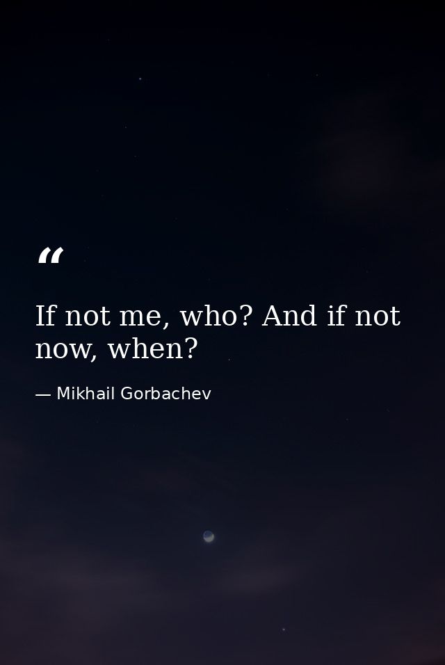 If not me, who? And if not now, when? — Mikhail Gorbachev