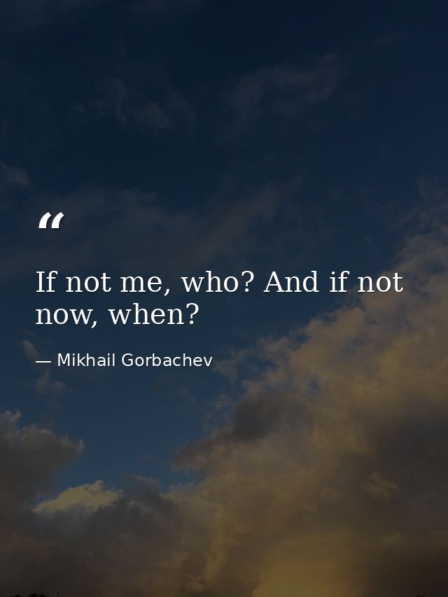 If not me, who? And if not now, when? — Mikhail Gorbachev