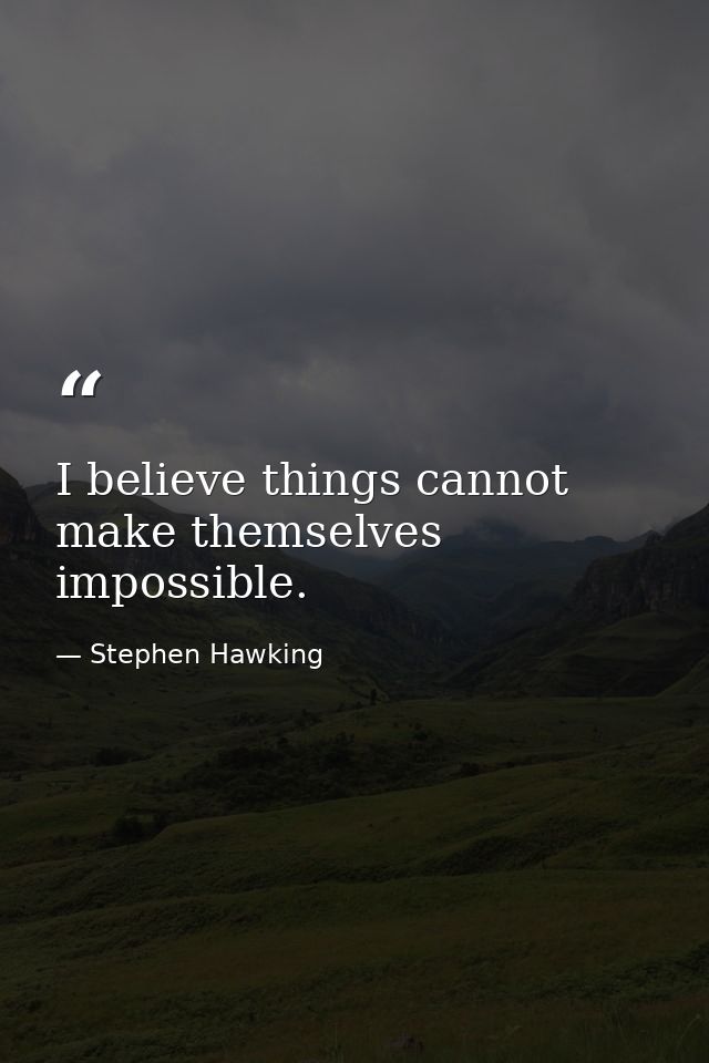 I believe things cannot make themselves impossible. — Stephen Hawking