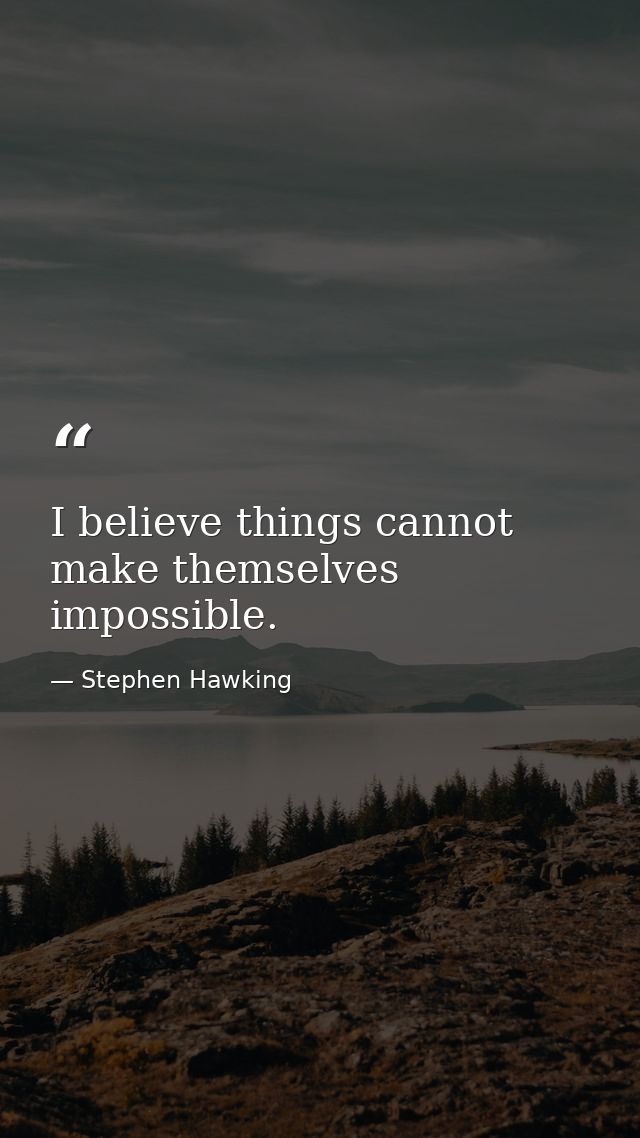 I believe things cannot make themselves impossible. — Stephen Hawking