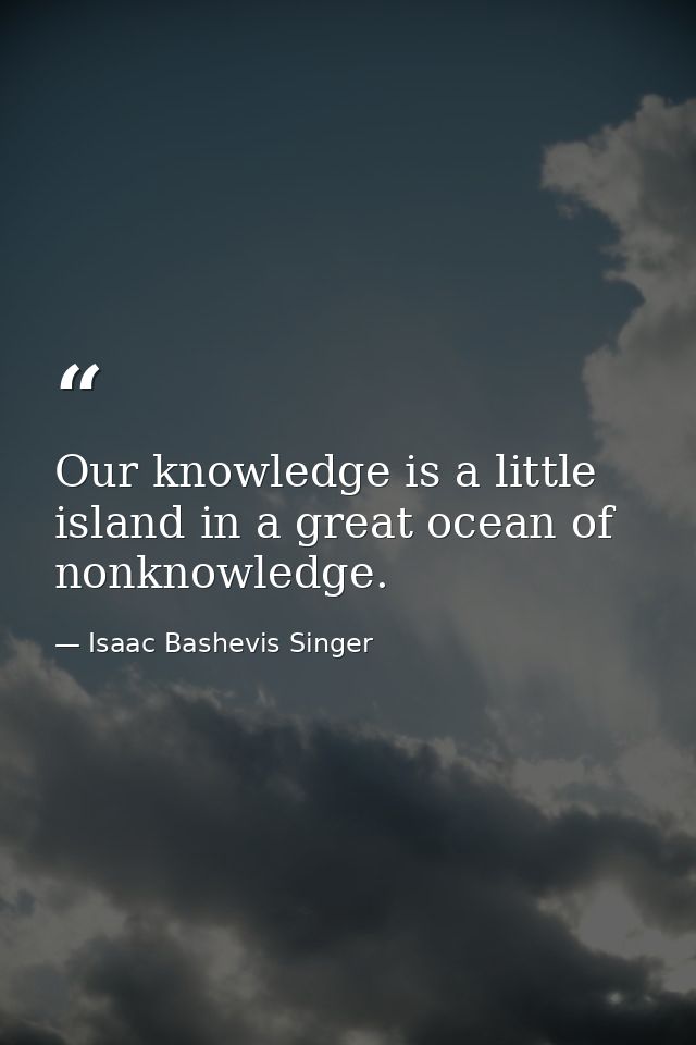 Our knowledge is a little island in a great ocean of nonknowledge. — Isaac Bashevis Singer