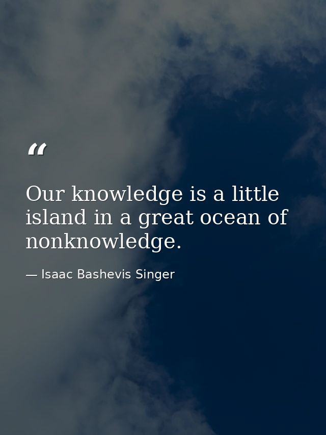 Our knowledge is a little island in a great ocean of nonknowledge. — Isaac Bashevis Singer