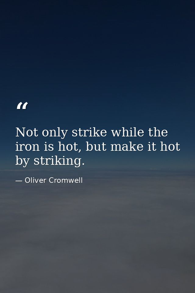 Not only strike while the iron is hot, but make it hot by striking. — Oliver Cromwell