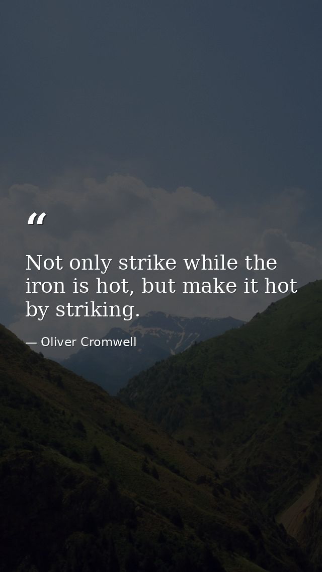 Not only strike while the iron is hot, but make it hot by striking. — Oliver Cromwell