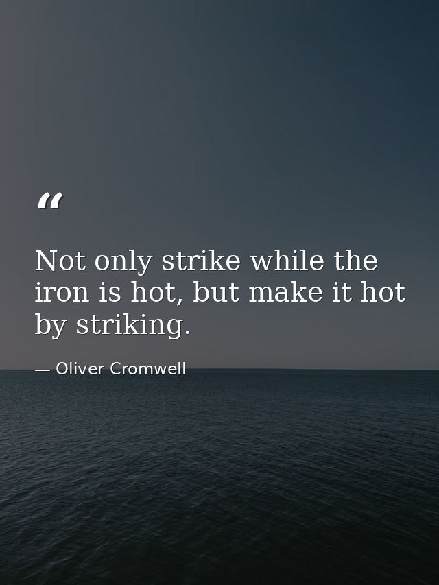 Not only strike while the iron is hot, but make it hot by striking. — Oliver Cromwell