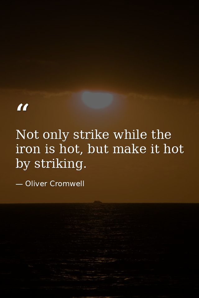 Not only strike while the iron is hot, but make it hot by striking. — Oliver Cromwell