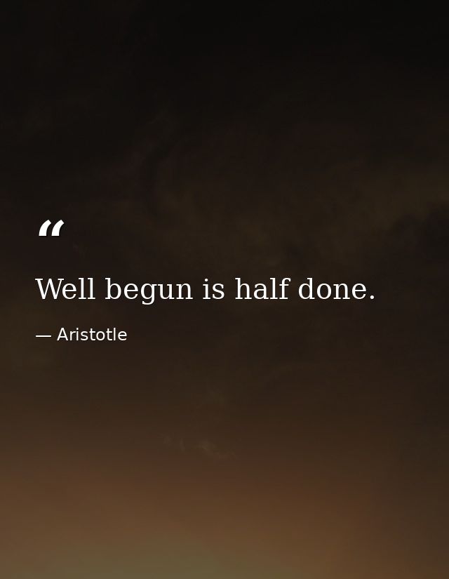 Well begun is half done. — Aristotle