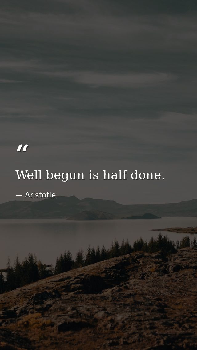 Well begun is half done. — Aristotle