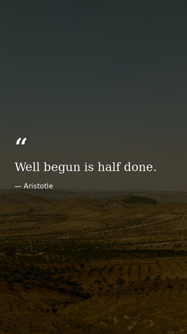 Well begun is half done. — Aristotle