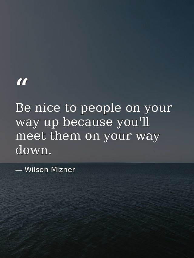 Be nice to people on your way up because you'll meet them on your way down. — Wilson Mizner