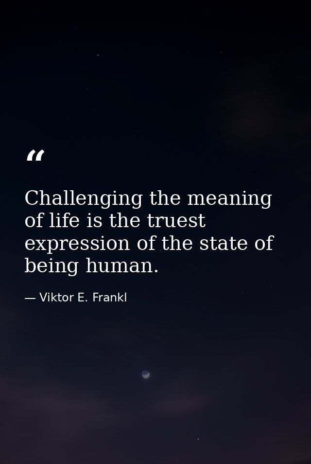 Challenging the meaning of life is the truest expression of the state of being human. — Viktor E. Frankl