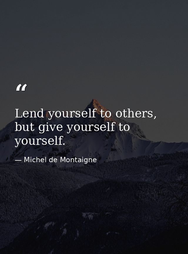 Lend yourself to others, but give yourself to yourself. — Michel de Montaigne