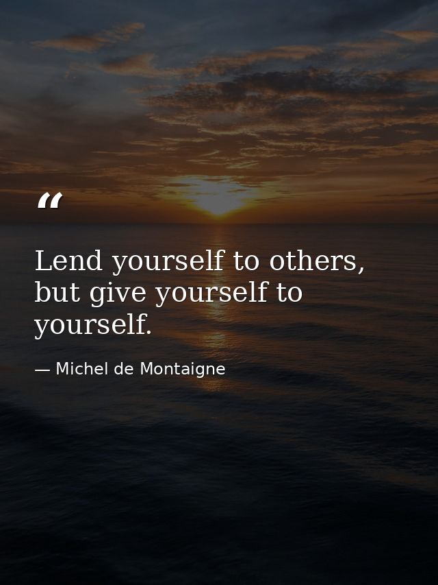 Lend yourself to others, but give yourself to yourself. — Michel de Montaigne