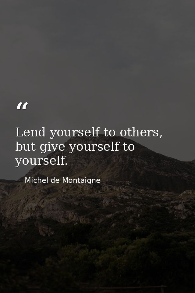 Lend yourself to others, but give yourself to yourself. — Michel de Montaigne