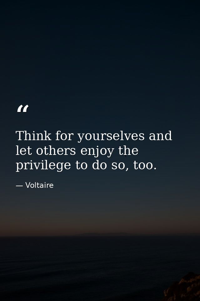 Think for yourselves and let others enjoy the privilege to do so, too. — Voltaire